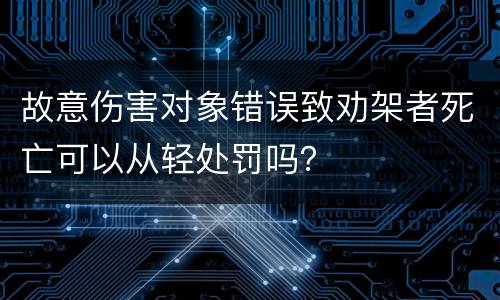 故意伤害对象错误致劝架者死亡可以从轻处罚吗？