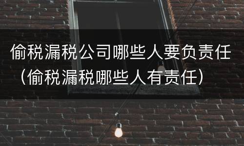 偷税漏税公司哪些人要负责任（偷税漏税哪些人有责任）