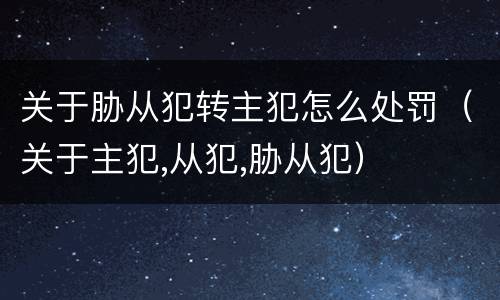 关于胁从犯转主犯怎么处罚（关于主犯,从犯,胁从犯）