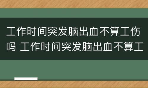 工作时间突发脑出血不算工伤吗 工作时间突发脑出血不算工伤吗怎么赔偿