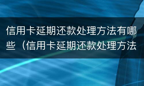 信用卡延期还款处理方法有哪些（信用卡延期还款处理方法有哪些规定）