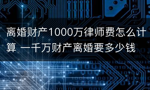 离婚财产1000万律师费怎么计算 一千万财产离婚要多少钱