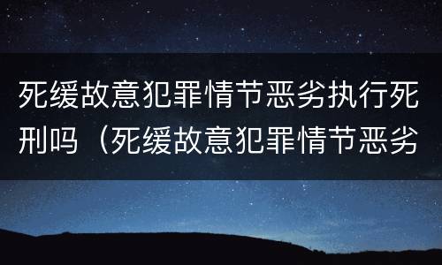 死缓故意犯罪情节恶劣执行死刑吗（死缓故意犯罪情节恶劣执行死刑吗判多少年）