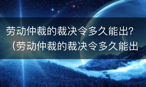 劳动仲裁的裁决令多久能出？（劳动仲裁的裁决令多久能出具）