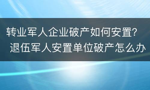 转业军人企业破产如何安置？ 退伍军人安置单位破产怎么办