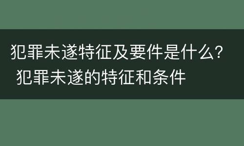 犯罪未遂特征及要件是什么？ 犯罪未遂的特征和条件