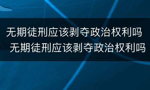 无期徒刑应该剥夺政治权利吗 无期徒刑应该剥夺政治权利吗为什么