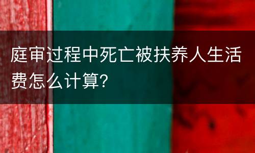 庭审过程中死亡被扶养人生活费怎么计算？