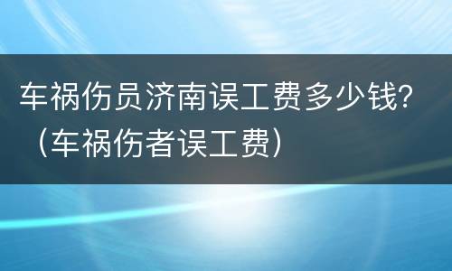 车祸伤员济南误工费多少钱？（车祸伤者误工费）