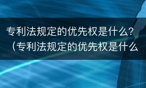 专利法规定的优先权是什么？（专利法规定的优先权是什么权力）