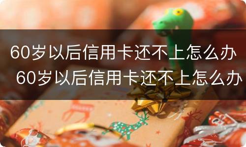 60岁以后信用卡还不上怎么办 60岁以后信用卡还不上怎么办呢