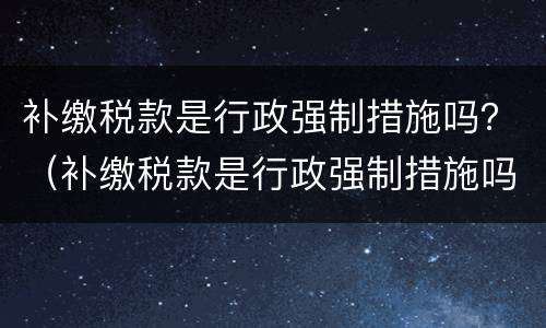 补缴税款是行政强制措施吗？（补缴税款是行政强制措施吗）