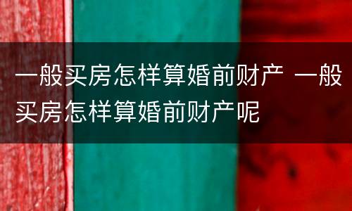 一般买房怎样算婚前财产 一般买房怎样算婚前财产呢