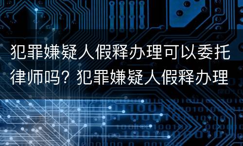 犯罪嫌疑人假释办理可以委托律师吗? 犯罪嫌疑人假释办理可以委托律师吗知乎