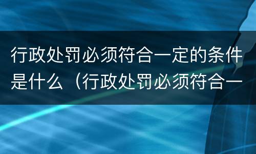 行政处罚必须符合一定的条件是什么（行政处罚必须符合一定的条件是什么意思）