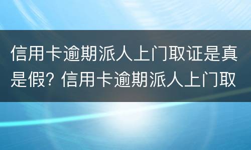 信用卡逾期派人上门取证是真是假? 信用卡逾期派人上门取证是真是假呀