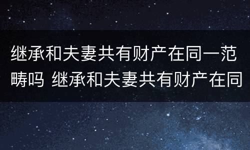 继承和夫妻共有财产在同一范畴吗 继承和夫妻共有财产在同一范畴吗