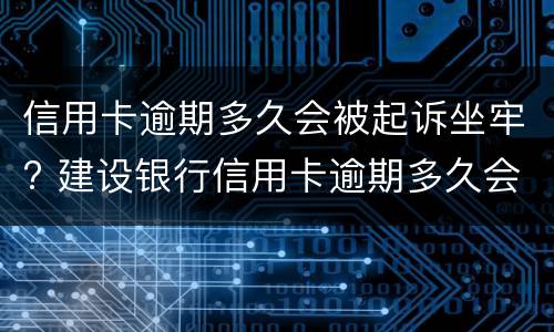 信用卡逾期多久会被起诉坐牢? 建设银行信用卡逾期多久会被起诉坐牢