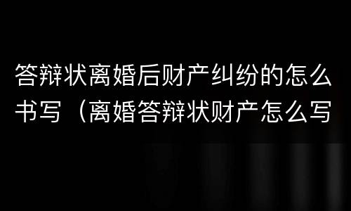 答辩状离婚后财产纠纷的怎么书写（离婚答辩状财产怎么写有利）