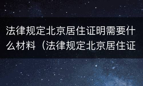 法律规定北京居住证明需要什么材料（法律规定北京居住证明需要什么材料和手续）