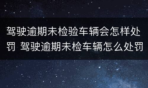 驾驶逾期未检验车辆会怎样处罚 驾驶逾期未检车辆怎么处罚