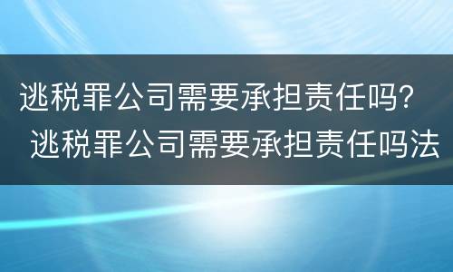 逃税罪公司需要承担责任吗？ 逃税罪公司需要承担责任吗法律