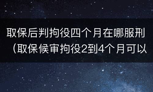 取保后判拘役四个月在哪服刑（取保候审拘役2到4个月可以缓刑吗）