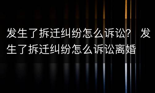 发生了拆迁纠纷怎么诉讼？ 发生了拆迁纠纷怎么诉讼离婚