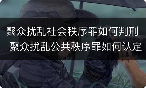 聚众扰乱社会秩序罪如何判刑 聚众扰乱公共秩序罪如何认定