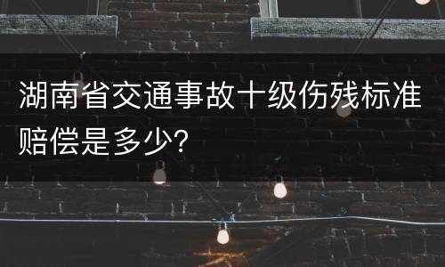 湖南省交通事故十级伤残标准赔偿是多少？