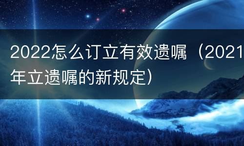 2022怎么订立有效遗嘱（2021年立遗嘱的新规定）