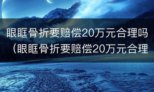 眼眶骨折要赔偿20万元合理吗（眼眶骨折要赔偿20万元合理吗视频）