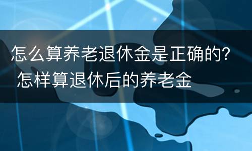 怎么算养老退休金是正确的？ 怎样算退休后的养老金