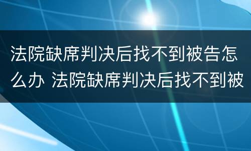 法院缺席判决后找不到被告怎么办 法院缺席判决后找不到被告怎么办呢