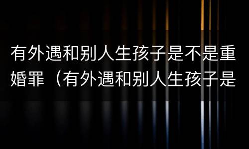 有外遇和别人生孩子是不是重婚罪（有外遇和别人生孩子是不是重婚罪呀）