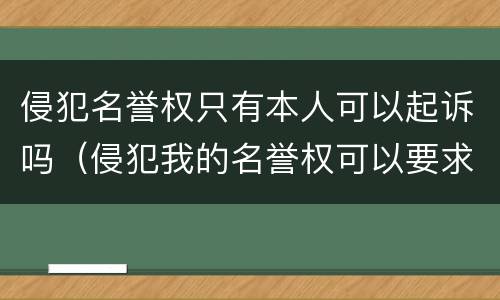 侵犯名誉权只有本人可以起诉吗（侵犯我的名誉权可以要求索赔吗）