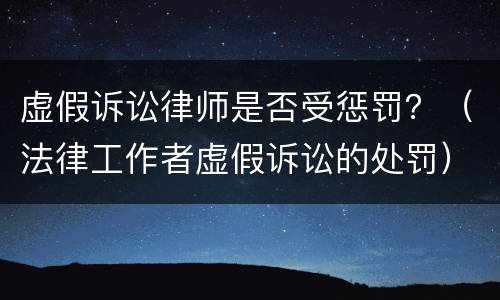 虚假诉讼律师是否受惩罚？（法律工作者虚假诉讼的处罚）