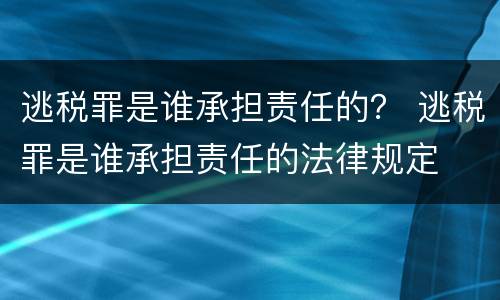 逃税罪是谁承担责任的？ 逃税罪是谁承担责任的法律规定