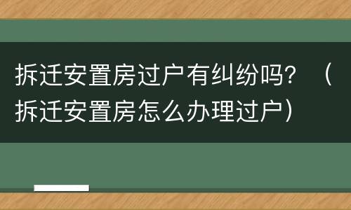 拆迁安置房过户有纠纷吗？（拆迁安置房怎么办理过户）