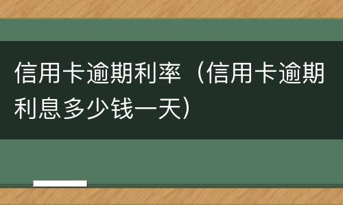 信用卡逾期利率（信用卡逾期利息多少钱一天）