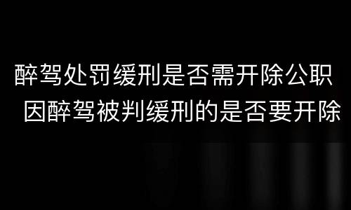 醉驾处罚缓刑是否需开除公职 因醉驾被判缓刑的是否要开除党籍