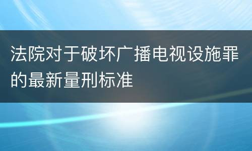 法院对于破坏广播电视设施罪的最新量刑标准