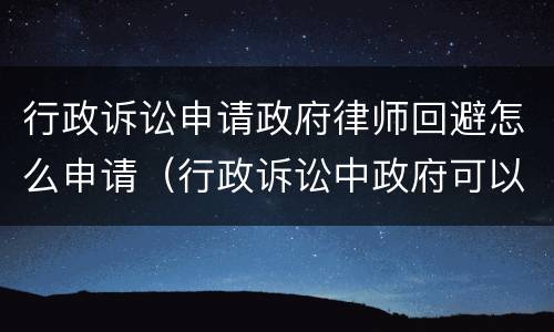 行政诉讼申请政府律师回避怎么申请（行政诉讼中政府可以请律师吗）