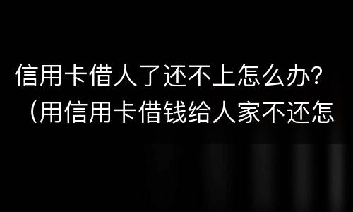 信用卡借人了还不上怎么办？（用信用卡借钱给人家不还怎么办）