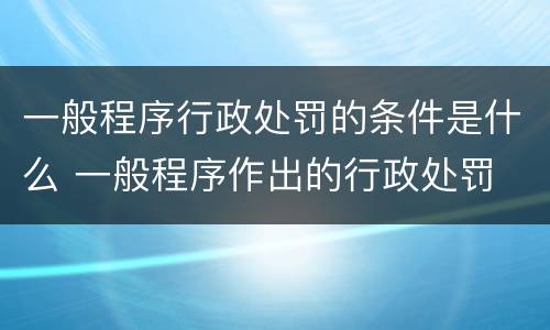 一般程序行政处罚的条件是什么 一般程序作出的行政处罚