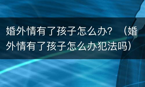 婚外情有了孩子怎么办？（婚外情有了孩子怎么办犯法吗）