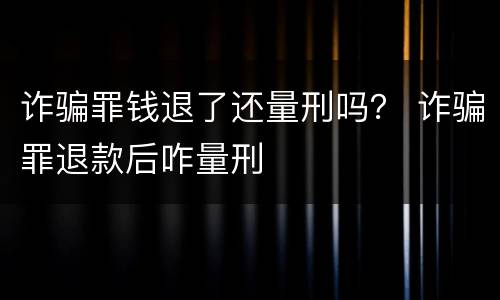 诈骗罪钱退了还量刑吗？ 诈骗罪退款后咋量刑