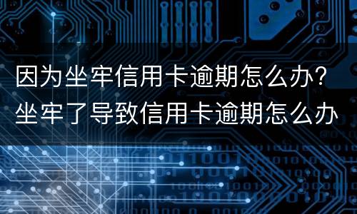 因为坐牢信用卡逾期怎么办? 坐牢了导致信用卡逾期怎么办