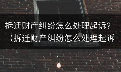 拆迁财产纠纷怎么处理起诉？（拆迁财产纠纷怎么处理起诉书）