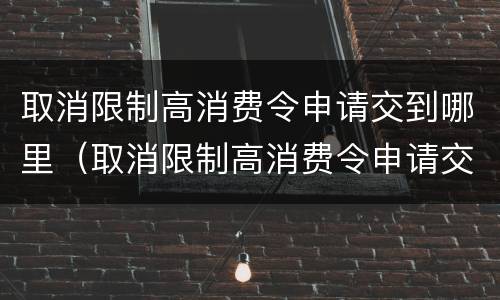 取消限制高消费令申请交到哪里（取消限制高消费令申请交到哪里了）